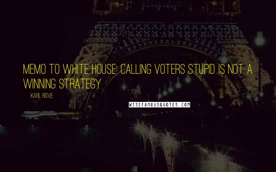 Karl Rove Quotes: Memo to White House: Calling voters stupid is not a winning strategy.