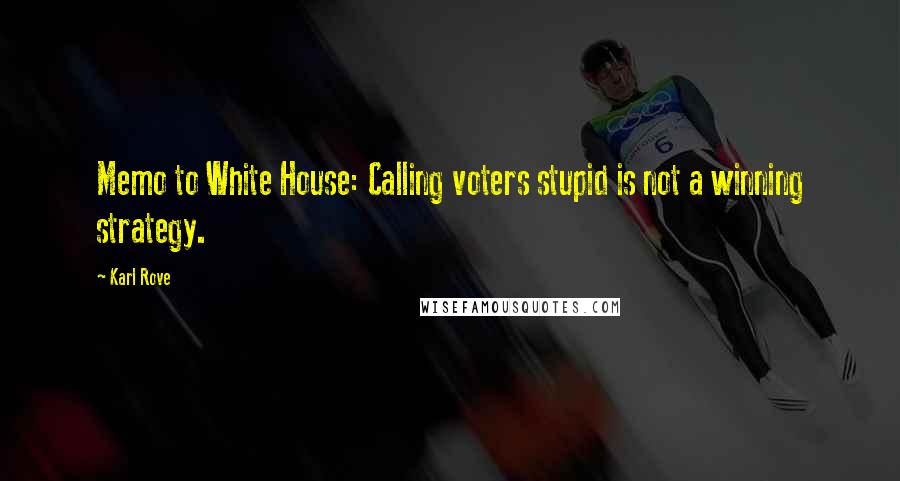 Karl Rove Quotes: Memo to White House: Calling voters stupid is not a winning strategy.