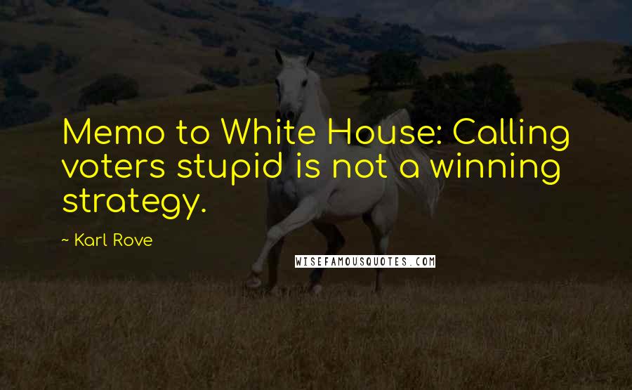 Karl Rove Quotes: Memo to White House: Calling voters stupid is not a winning strategy.