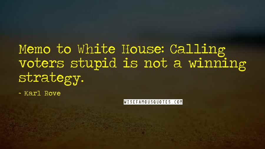 Karl Rove Quotes: Memo to White House: Calling voters stupid is not a winning strategy.