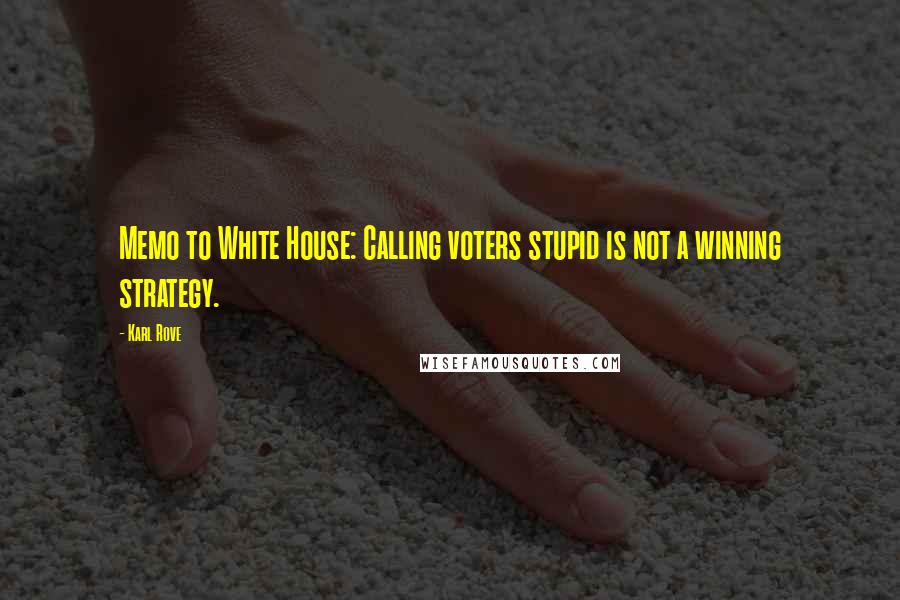 Karl Rove Quotes: Memo to White House: Calling voters stupid is not a winning strategy.