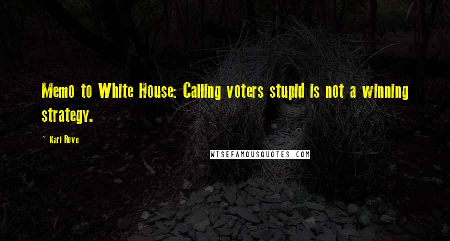 Karl Rove Quotes: Memo to White House: Calling voters stupid is not a winning strategy.