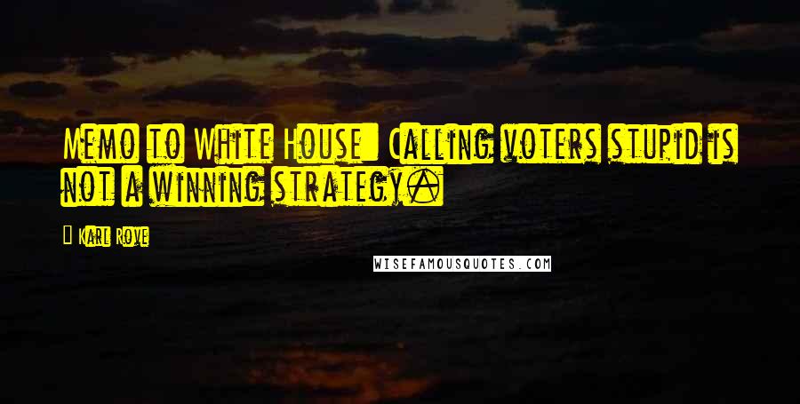 Karl Rove Quotes: Memo to White House: Calling voters stupid is not a winning strategy.