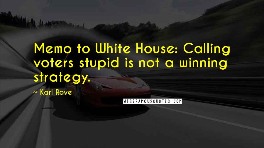 Karl Rove Quotes: Memo to White House: Calling voters stupid is not a winning strategy.