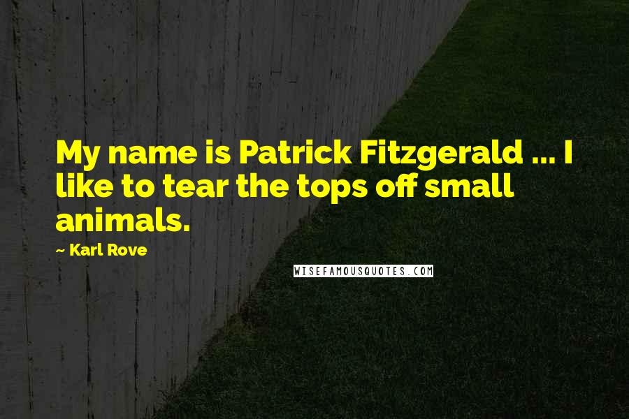 Karl Rove Quotes: My name is Patrick Fitzgerald ... I like to tear the tops off small animals.