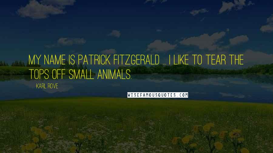 Karl Rove Quotes: My name is Patrick Fitzgerald ... I like to tear the tops off small animals.