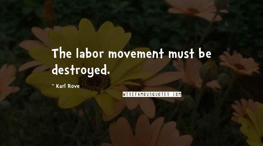 Karl Rove Quotes: The labor movement must be destroyed.