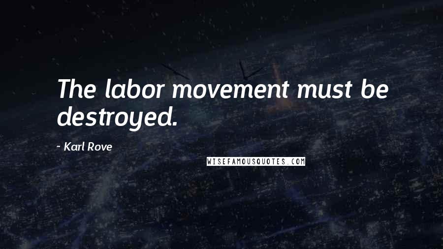 Karl Rove Quotes: The labor movement must be destroyed.