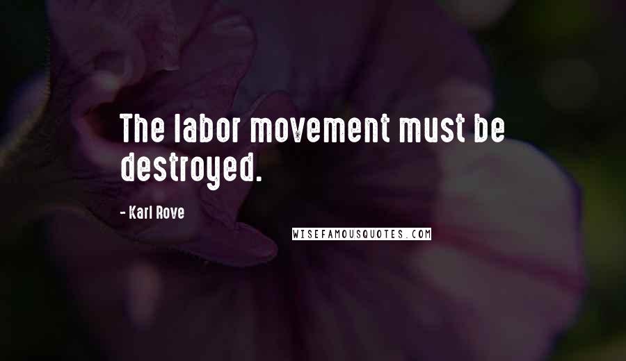 Karl Rove Quotes: The labor movement must be destroyed.