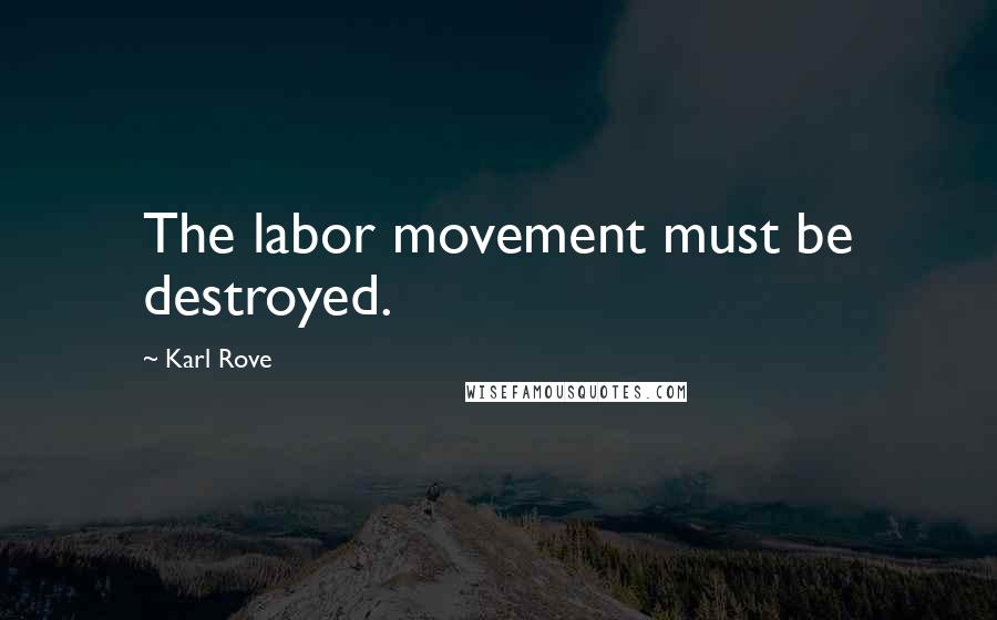 Karl Rove Quotes: The labor movement must be destroyed.