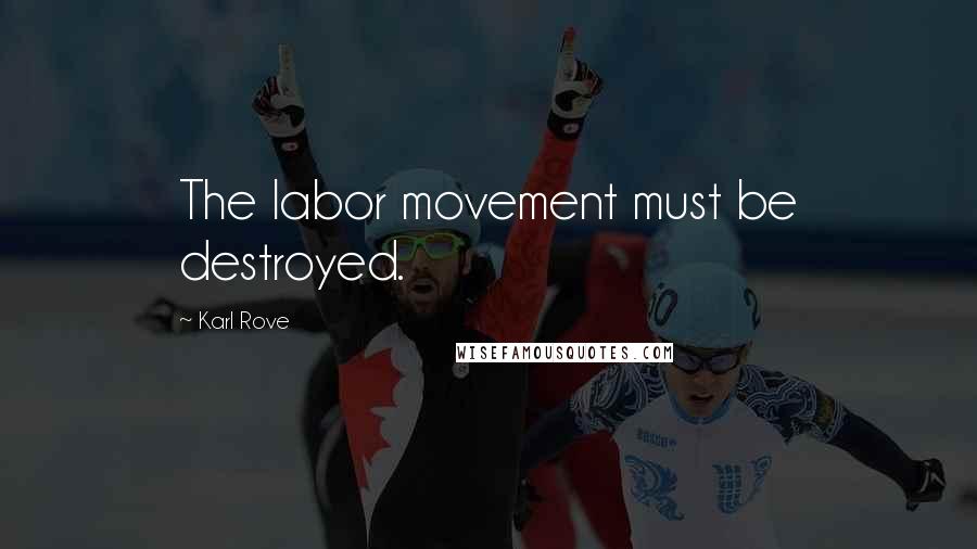 Karl Rove Quotes: The labor movement must be destroyed.