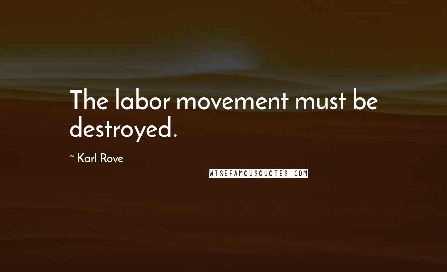 Karl Rove Quotes: The labor movement must be destroyed.