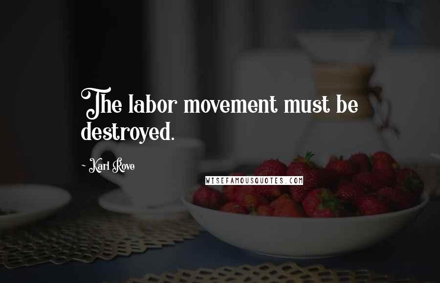 Karl Rove Quotes: The labor movement must be destroyed.