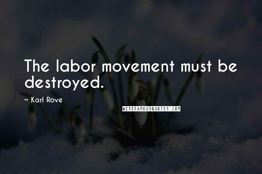 Karl Rove Quotes: The labor movement must be destroyed.