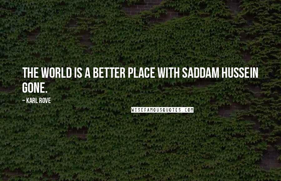 Karl Rove Quotes: The world is a better place with Saddam Hussein gone.