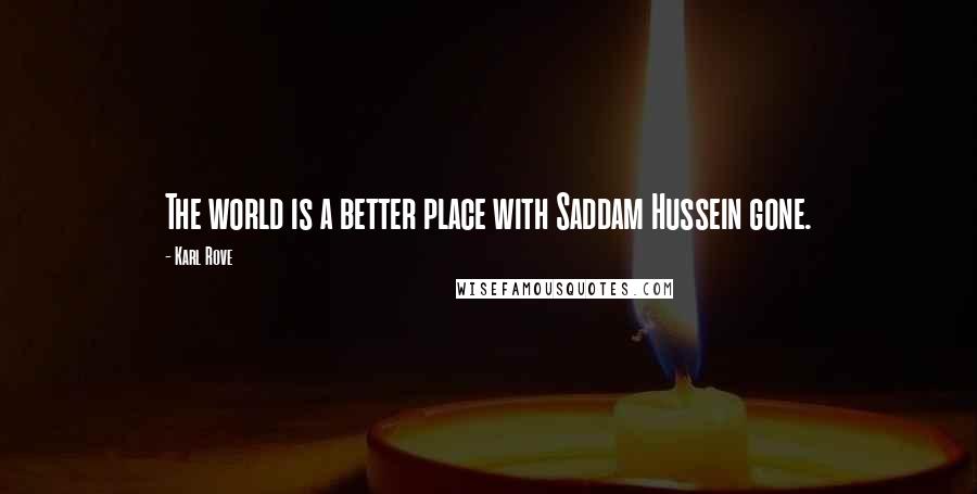 Karl Rove Quotes: The world is a better place with Saddam Hussein gone.