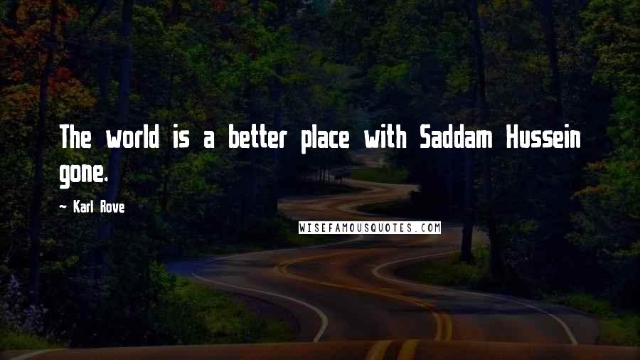 Karl Rove Quotes: The world is a better place with Saddam Hussein gone.