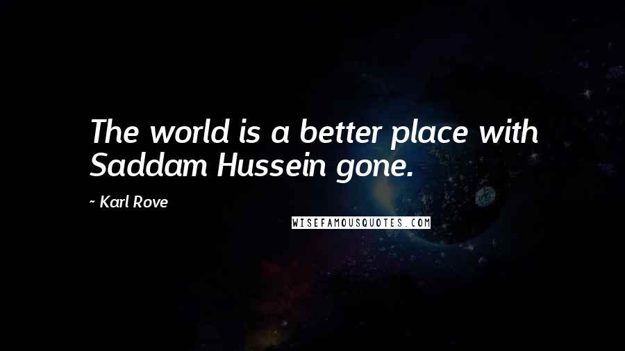 Karl Rove Quotes: The world is a better place with Saddam Hussein gone.