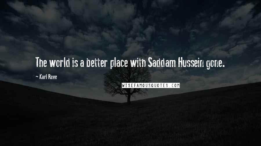 Karl Rove Quotes: The world is a better place with Saddam Hussein gone.