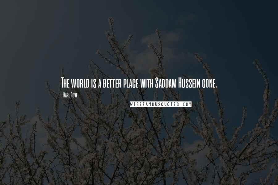 Karl Rove Quotes: The world is a better place with Saddam Hussein gone.