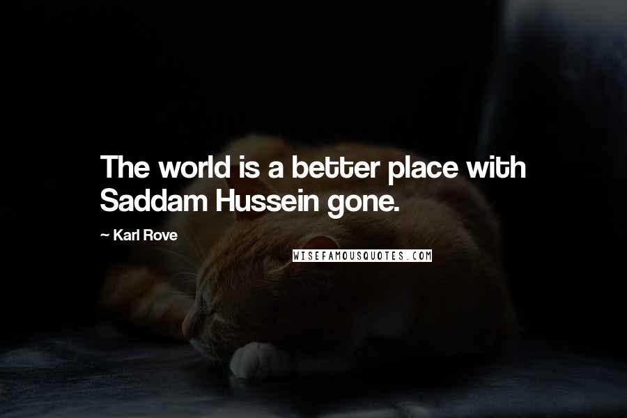 Karl Rove Quotes: The world is a better place with Saddam Hussein gone.