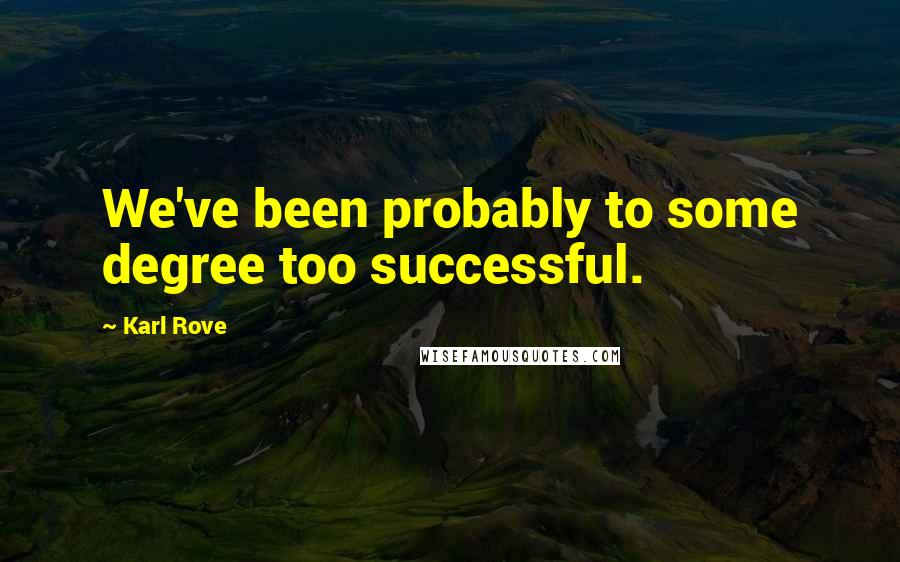 Karl Rove Quotes: We've been probably to some degree too successful.