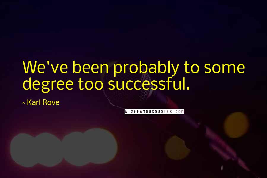 Karl Rove Quotes: We've been probably to some degree too successful.