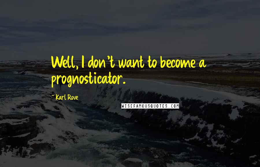 Karl Rove Quotes: Well, I don't want to become a prognosticator.