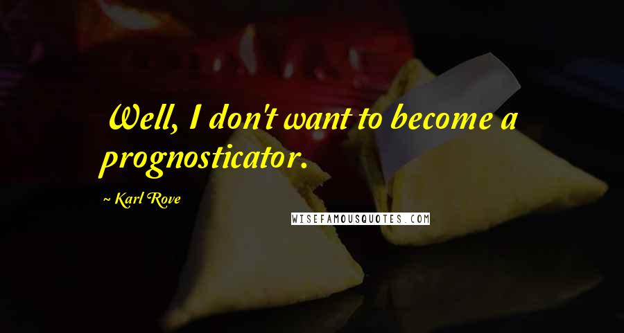 Karl Rove Quotes: Well, I don't want to become a prognosticator.