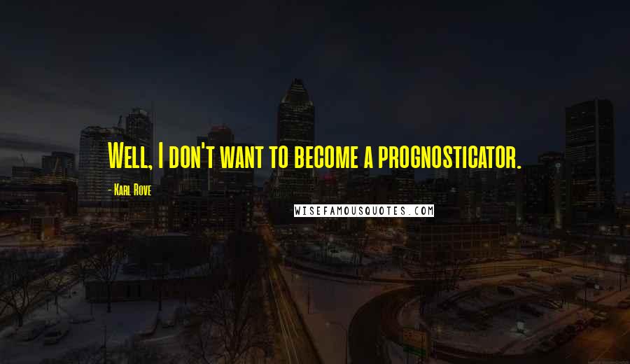 Karl Rove Quotes: Well, I don't want to become a prognosticator.