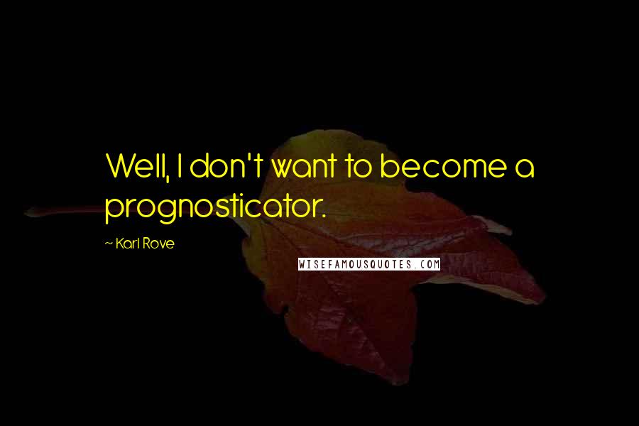 Karl Rove Quotes: Well, I don't want to become a prognosticator.