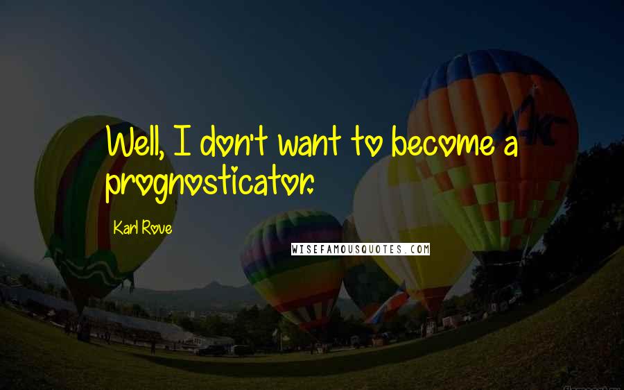 Karl Rove Quotes: Well, I don't want to become a prognosticator.