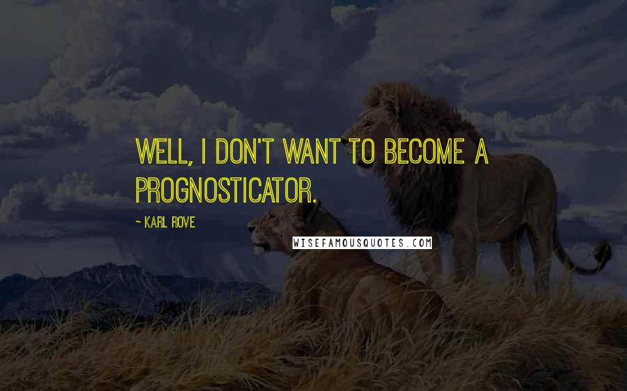 Karl Rove Quotes: Well, I don't want to become a prognosticator.