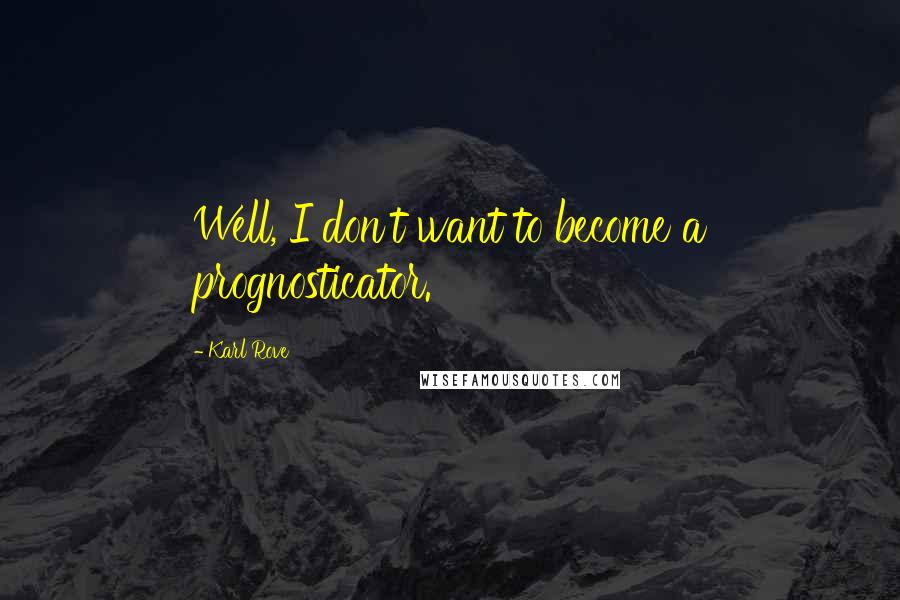 Karl Rove Quotes: Well, I don't want to become a prognosticator.