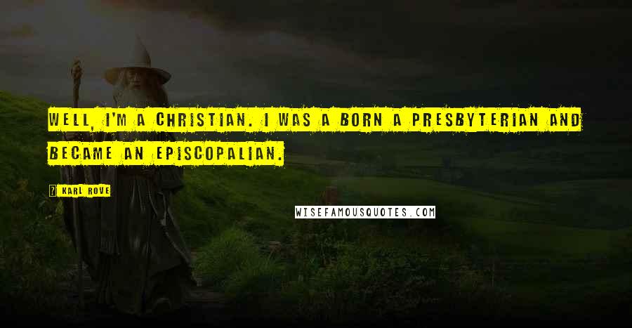 Karl Rove Quotes: Well, I'm a Christian. I was a born a Presbyterian and became an Episcopalian.