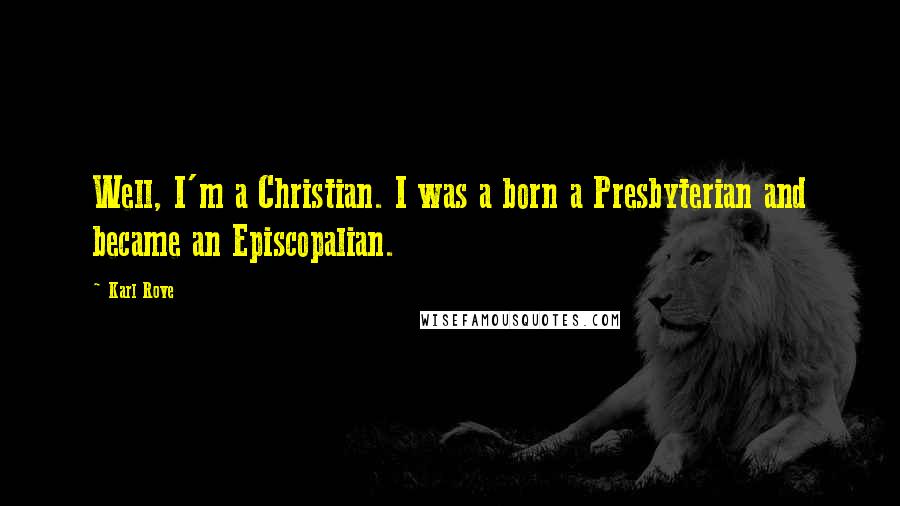 Karl Rove Quotes: Well, I'm a Christian. I was a born a Presbyterian and became an Episcopalian.