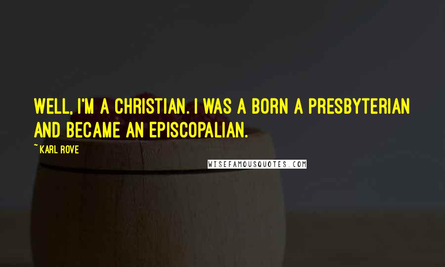 Karl Rove Quotes: Well, I'm a Christian. I was a born a Presbyterian and became an Episcopalian.