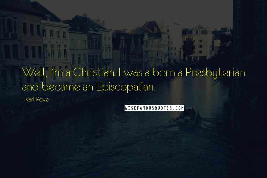 Karl Rove Quotes: Well, I'm a Christian. I was a born a Presbyterian and became an Episcopalian.