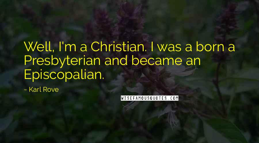 Karl Rove Quotes: Well, I'm a Christian. I was a born a Presbyterian and became an Episcopalian.