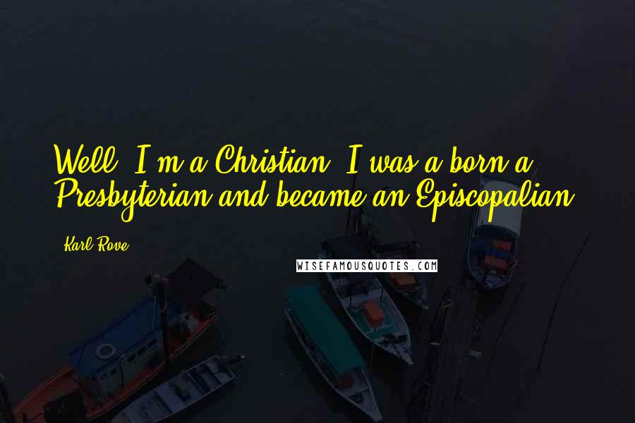 Karl Rove Quotes: Well, I'm a Christian. I was a born a Presbyterian and became an Episcopalian.