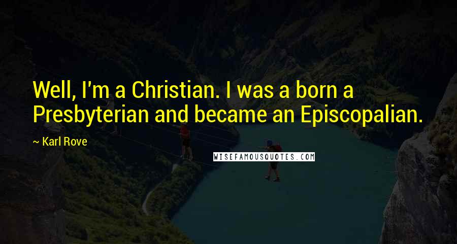 Karl Rove Quotes: Well, I'm a Christian. I was a born a Presbyterian and became an Episcopalian.