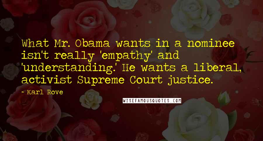 Karl Rove Quotes: What Mr. Obama wants in a nominee isn't really 'empathy' and 'understanding.' He wants a liberal, activist Supreme Court justice.