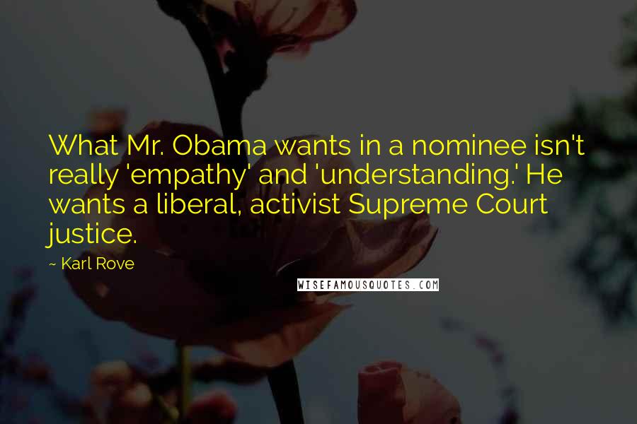 Karl Rove Quotes: What Mr. Obama wants in a nominee isn't really 'empathy' and 'understanding.' He wants a liberal, activist Supreme Court justice.