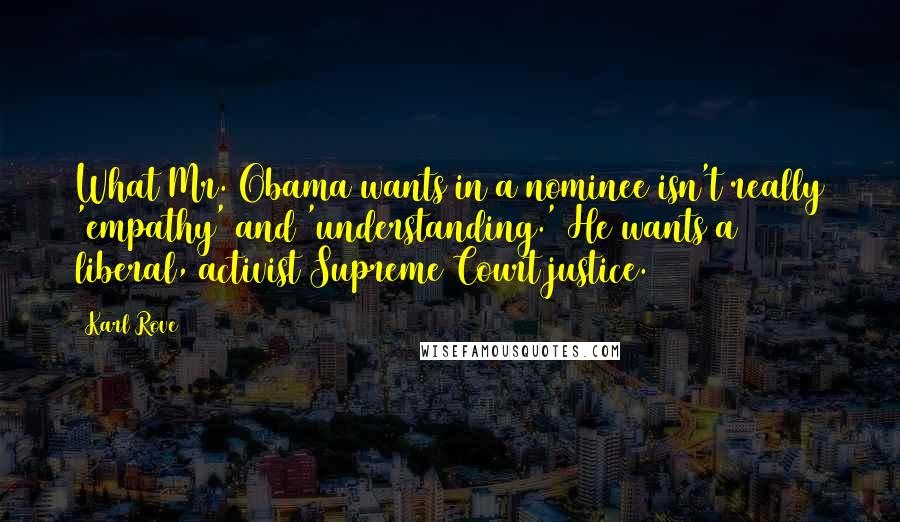 Karl Rove Quotes: What Mr. Obama wants in a nominee isn't really 'empathy' and 'understanding.' He wants a liberal, activist Supreme Court justice.