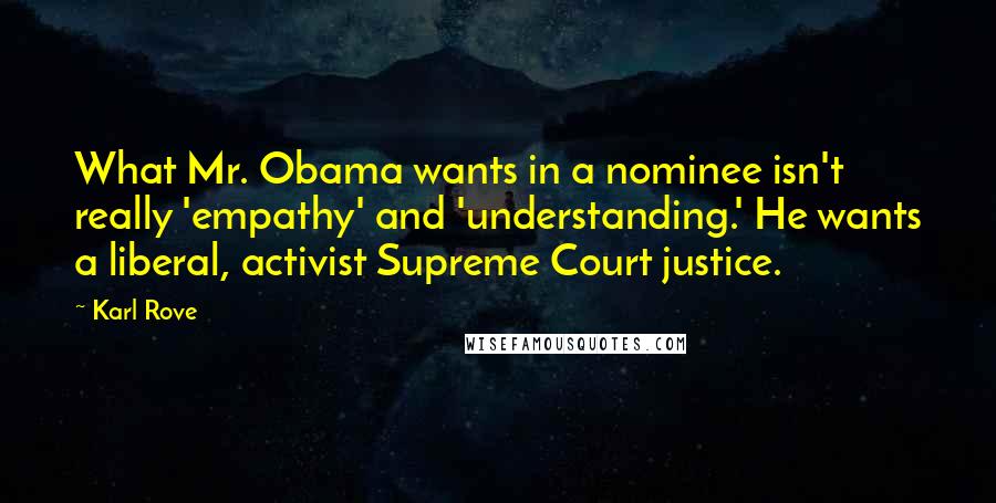 Karl Rove Quotes: What Mr. Obama wants in a nominee isn't really 'empathy' and 'understanding.' He wants a liberal, activist Supreme Court justice.