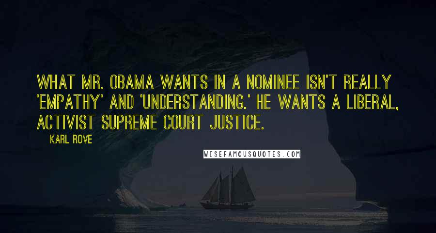 Karl Rove Quotes: What Mr. Obama wants in a nominee isn't really 'empathy' and 'understanding.' He wants a liberal, activist Supreme Court justice.