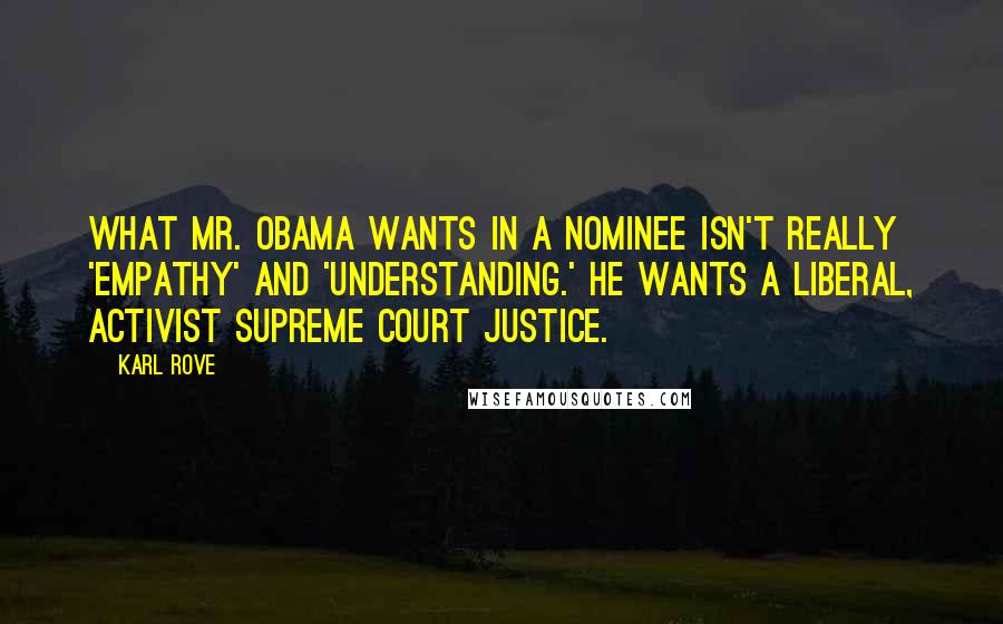 Karl Rove Quotes: What Mr. Obama wants in a nominee isn't really 'empathy' and 'understanding.' He wants a liberal, activist Supreme Court justice.