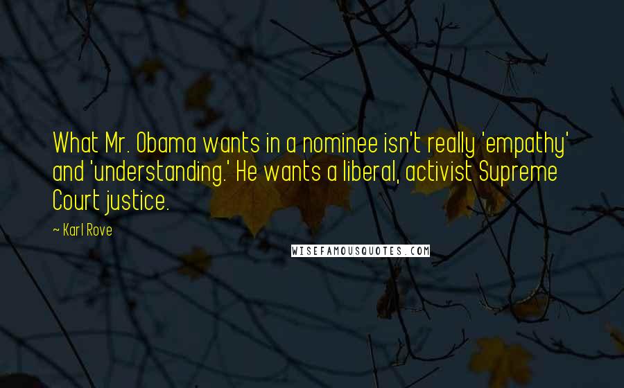 Karl Rove Quotes: What Mr. Obama wants in a nominee isn't really 'empathy' and 'understanding.' He wants a liberal, activist Supreme Court justice.