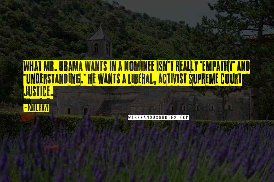 Karl Rove Quotes: What Mr. Obama wants in a nominee isn't really 'empathy' and 'understanding.' He wants a liberal, activist Supreme Court justice.