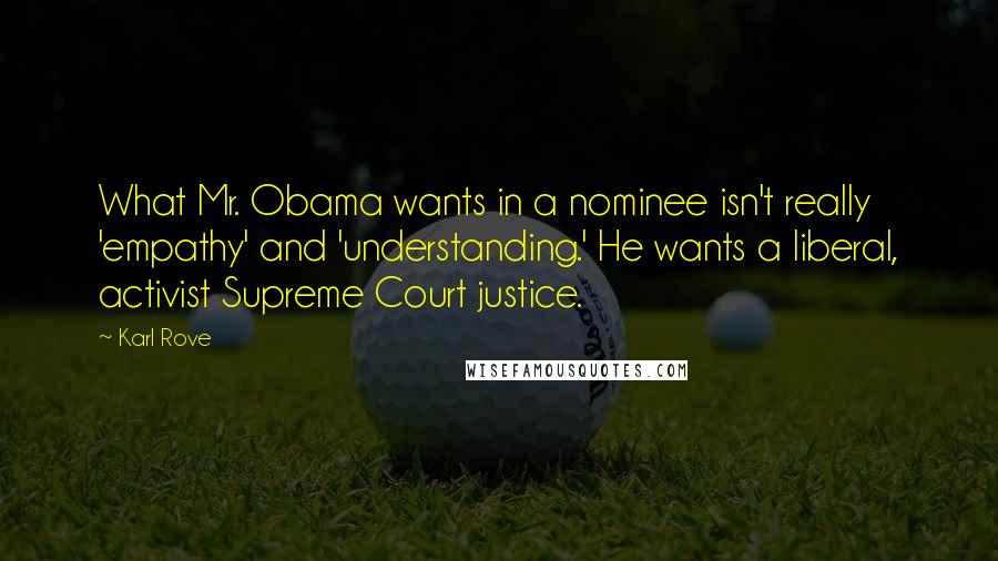 Karl Rove Quotes: What Mr. Obama wants in a nominee isn't really 'empathy' and 'understanding.' He wants a liberal, activist Supreme Court justice.